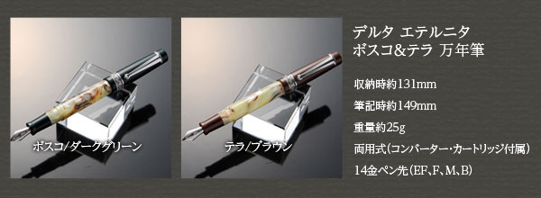 デルタ エテルニタ ボスコ＆テラ 万年筆
収納時約131mm
筆記時約149mm
重量約25g
両用式（コンバーター・カートリッジ付属）
14金ペン先（EF、F、M、B）