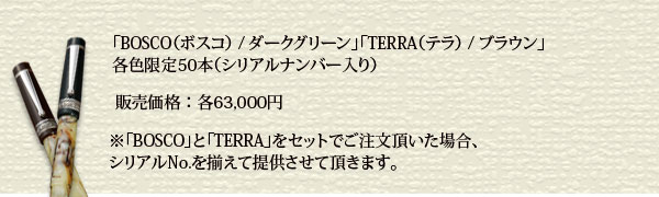 「ボスコ/ダークグリーン」「テラ/ブラウン」各色限定50本（シリアルナンバー入り） 
販売価格：各63,000円
2010年8月1日発売予定
※「BOSCO」と「TERRA」をセットでご予約頂いた場合、シリアルNo.を揃えて提供させて頂きます。