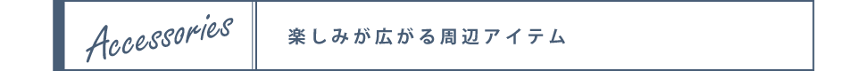 楽しみが広がる周辺アイテム