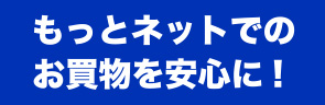 もっとネットでのお買物を安心に! 